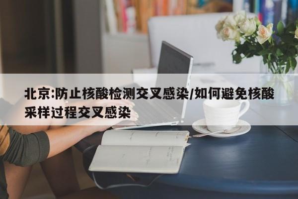 北京:防止核酸检测交叉感染/如何避免核酸采样过程交叉感染