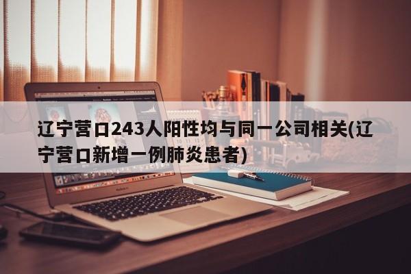 辽宁营口243人阳性均与同一公司相关(辽宁营口新增一例肺炎患者)