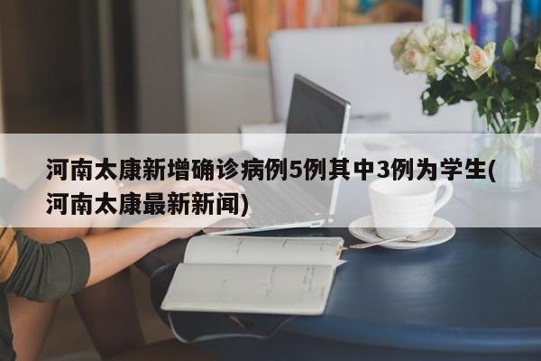 河南太康新增确诊病例5例其中3例为学生(河南太康最新新闻)