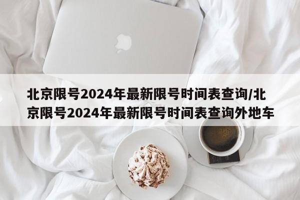 北京限号2024年最新限号时间表查询/北京限号2024年最新限号时间表查询外地车