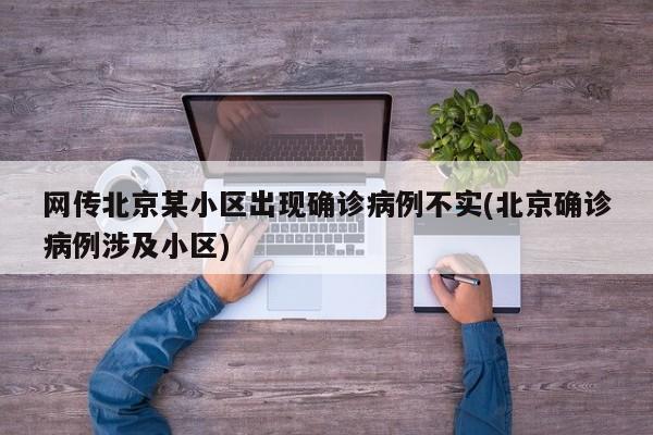 网传北京某小区出现确诊病例不实(北京确诊病例涉及小区)