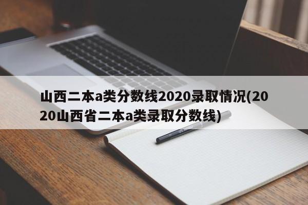 山西二本a类分数线2020录取情况(2020山西省二本a类录取分数线)