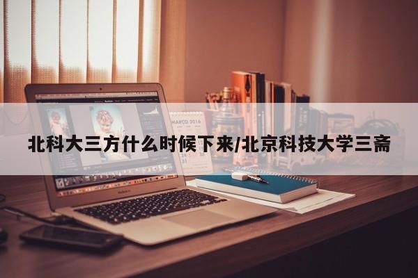 北科大三方什么时候下来/北京科技大学三斋