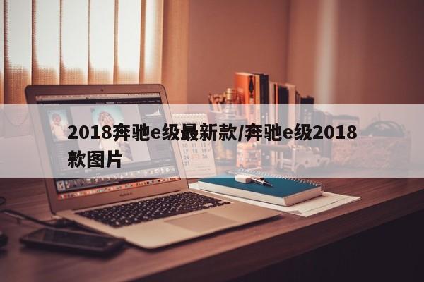 2018奔驰e级最新款/奔驰e级2018款图片