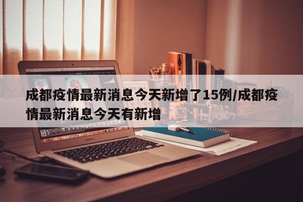 成都疫情最新消息今天新增了15例/成都疫情最新消息今天有新增