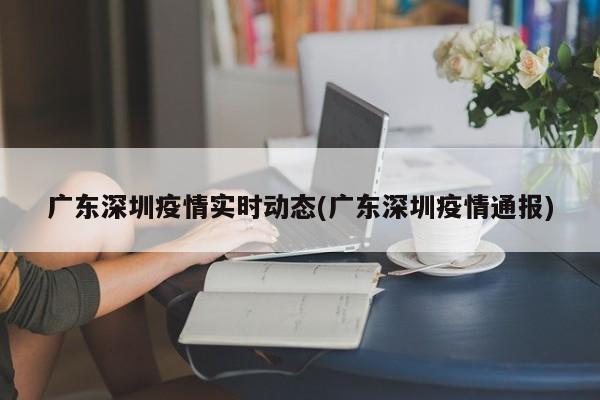 广东深圳疫情实时动态(广东深圳疫情通报)