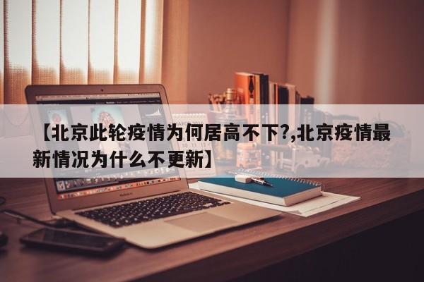 【北京此轮疫情为何居高不下?,北京疫情最新情况为什么不更新】