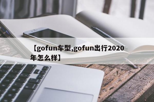 【gofun车型,gofun出行2020年怎么样】