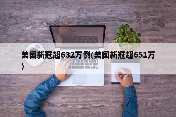 美国新冠超632万例(美国新冠超651万)