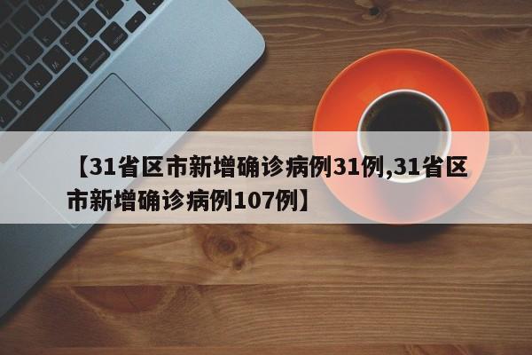 【31省区市新增确诊病例31例,31省区市新增确诊病例107例】