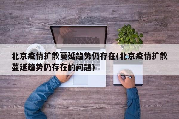 北京疫情扩散蔓延趋势仍存在(北京疫情扩散蔓延趋势仍存在的问题)