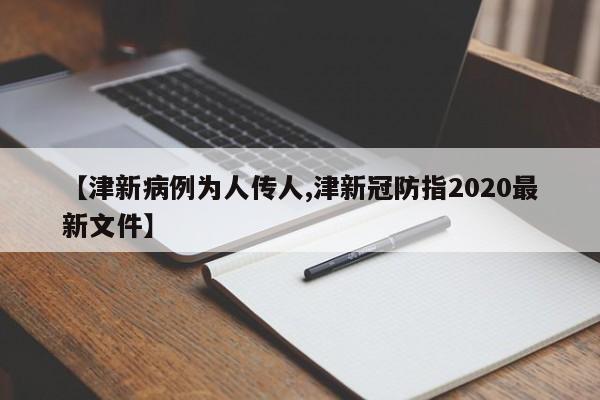 【津新病例为人传人,津新冠防指2020最新文件】