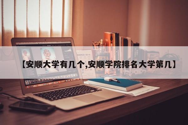 【安顺大学有几个,安顺学院排名大学第几】