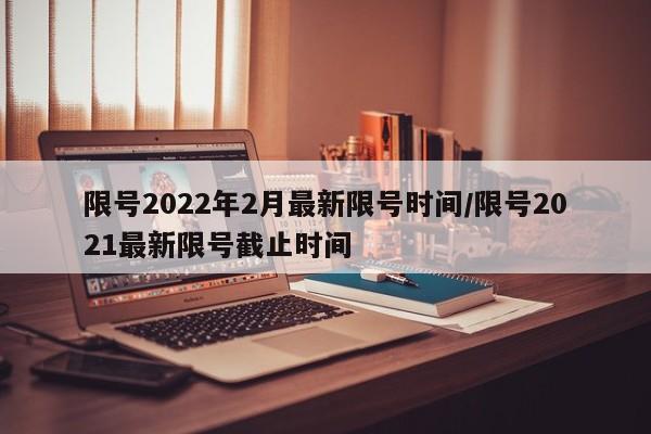 限号2022年2月最新限号时间/限号2021最新限号截止时间