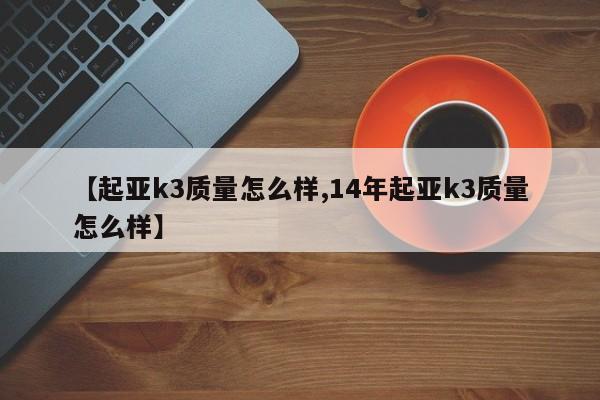 【起亚k3质量怎么样,14年起亚k3质量怎么样】