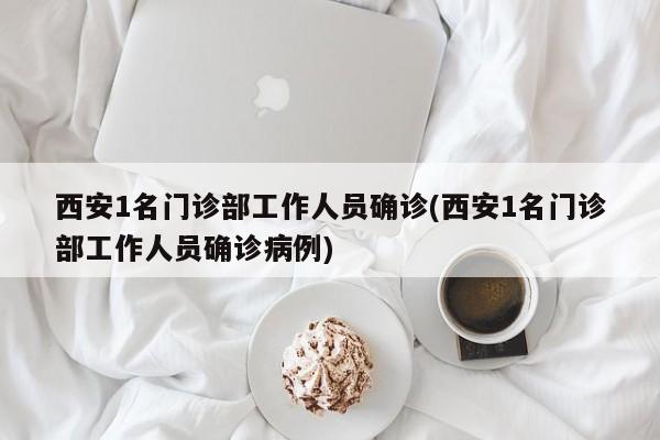 西安1名门诊部工作人员确诊(西安1名门诊部工作人员确诊病例)