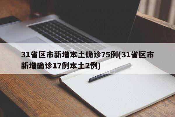 31省区市新增本土确诊75例(31省区市新增确诊17例本土2例)