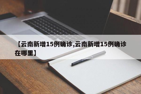 【云南新增15例确诊,云南新增15例确诊在哪里】