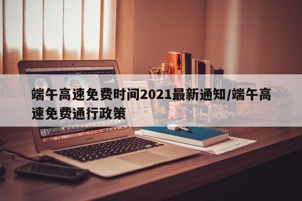 端午高速免费时间2021最新通知/端午高速免费通行政策