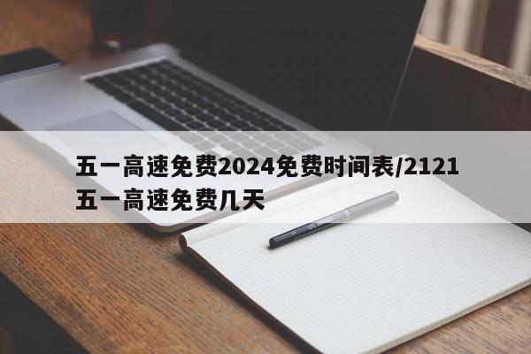 五一高速免费2024免费时间表/2121五一高速免费几天