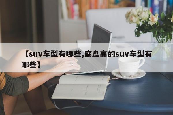 【suv车型有哪些,底盘高的suv车型有哪些】