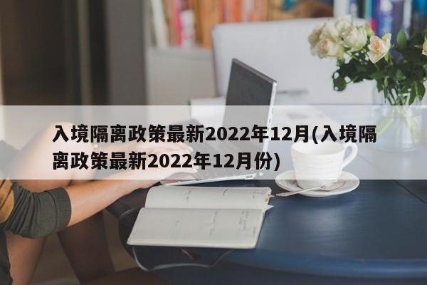 入境隔离政策最新2022年12月(入境隔离政策最新2022年12月份)