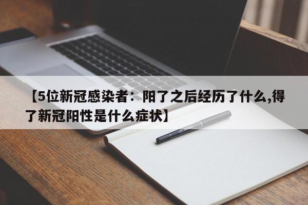 【5位新冠感染者：阳了之后经历了什么,得了新冠阳性是什么症状】