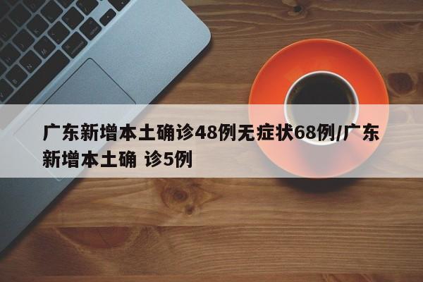 广东新增本土确诊48例无症状68例/广东新增本土确 诊5例