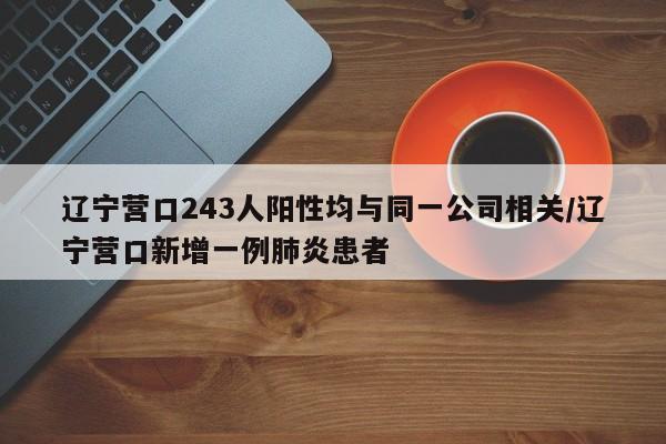 辽宁营口243人阳性均与同一公司相关/辽宁营口新增一例肺炎患者