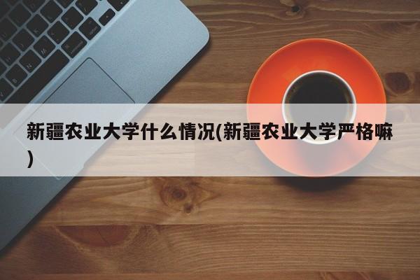 新疆农业大学什么情况(新疆农业大学严格嘛)