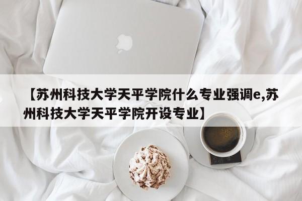 【苏州科技大学天平学院什么专业强调e,苏州科技大学天平学院开设专业】