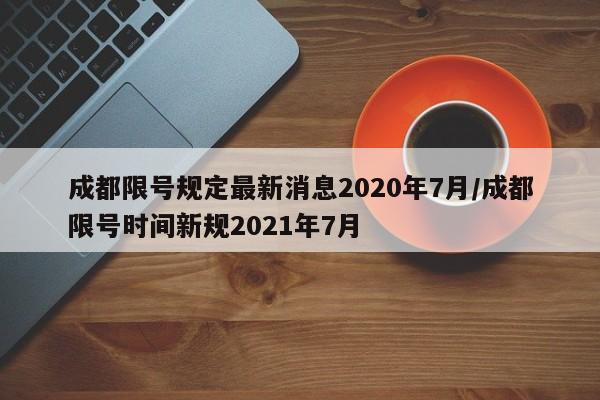 成都限号规定最新消息2020年7月/成都限号时间新规2021年7月