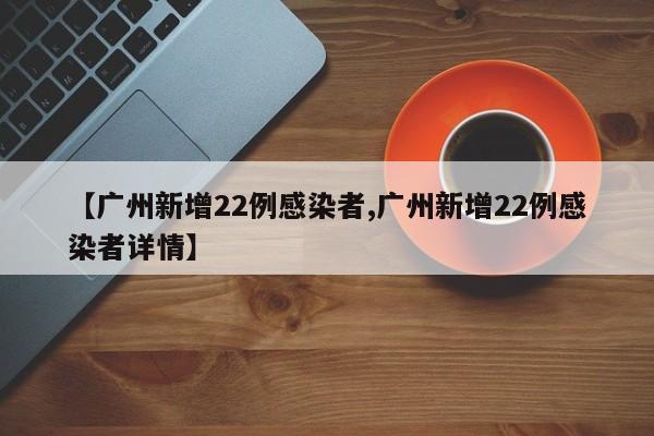 【广州新增22例感染者,广州新增22例感染者详情】