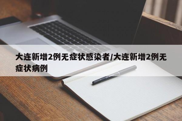 大连新增2例无症状感染者/大连新增2例无症状病例
