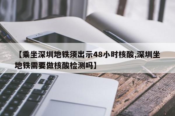 【乘坐深圳地铁须出示48小时核酸,深圳坐地铁需要做核酸检测吗】