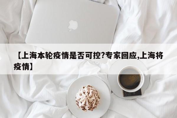 【上海本轮疫情是否可控?专家回应,上海将疫情】