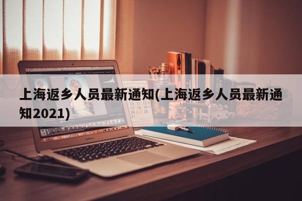 上海返乡人员最新通知(上海返乡人员最新通知2021)