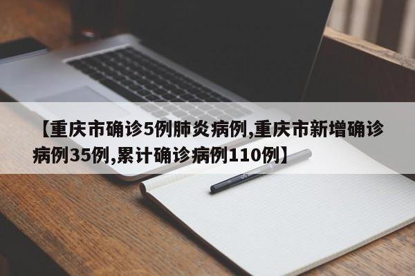 【重庆市确诊5例肺炎病例,重庆市新增确诊病例35例,累计确诊病例110例】