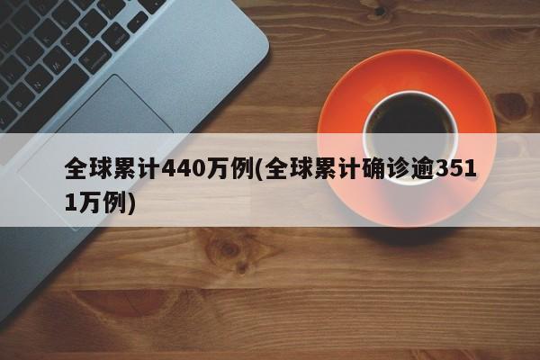 全球累计440万例(全球累计确诊逾3511万例)
