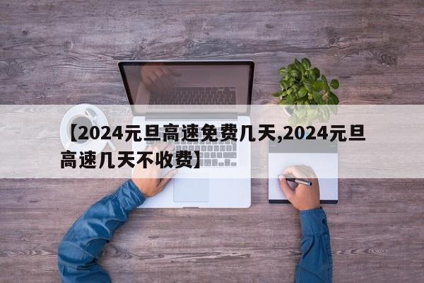 【2024元旦高速免费几天,2024元旦高速几天不收费】