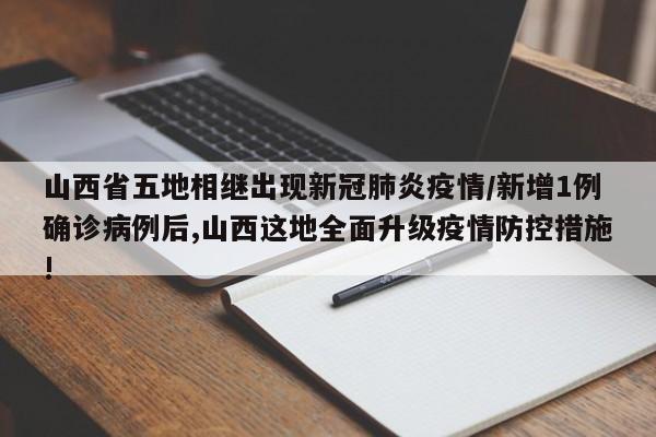 山西省五地相继出现新冠肺炎疫情/新增1例确诊病例后,山西这地全面升级疫情防控措施!