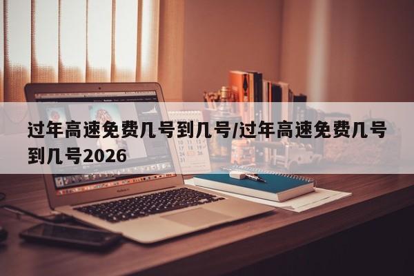 过年高速免费几号到几号/过年高速免费几号到几号2026