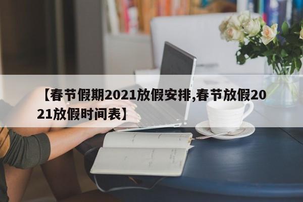 【春节假期2021放假安排,春节放假2021放假时间表】