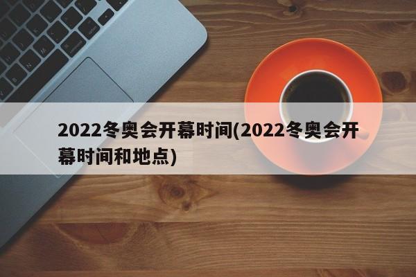 2022冬奥会开幕时间(2022冬奥会开幕时间和地点)