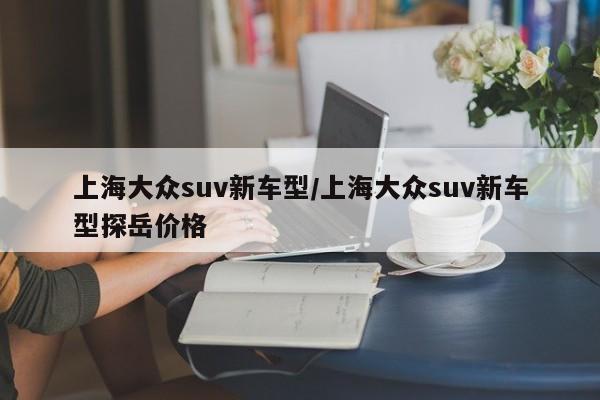 上海大众suv新车型/上海大众suv新车型探岳价格