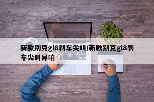 新款别克gl8刹车尖叫/新款别克gl8刹车尖叫异响