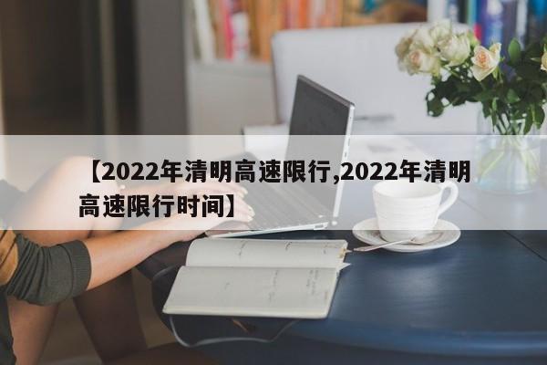 【2022年清明高速限行,2022年清明高速限行时间】