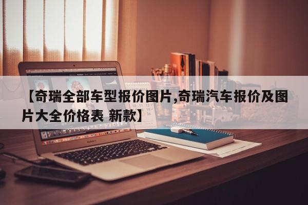【奇瑞全部车型报价图片,奇瑞汽车报价及图片大全价格表 新款】