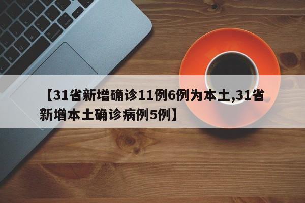 【31省新增确诊11例6例为本土,31省新增本土确诊病例5例】