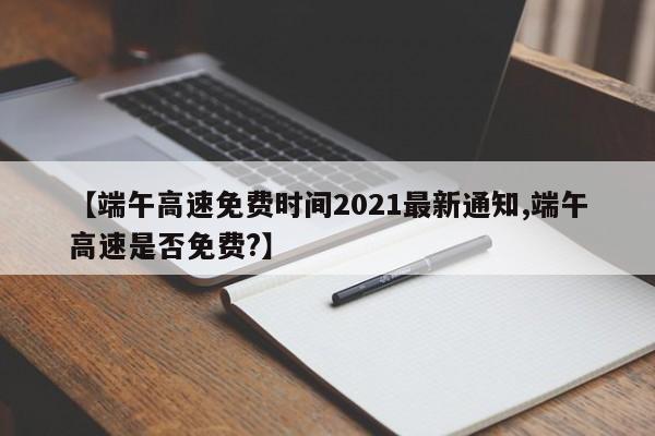 【端午高速免费时间2021最新通知,端午高速是否免费?】